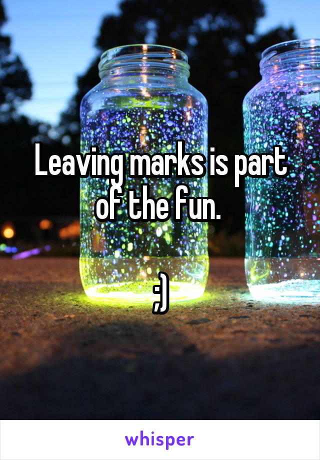 Leaving marks is part of the fun. 

;)