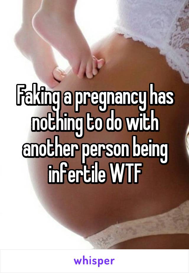 Faking a pregnancy has nothing to do with another person being infertile WTF