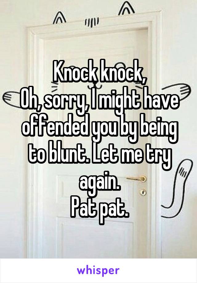 Knock knock,
Oh, sorry, I might have offended you by being to blunt. Let me try again.
Pat pat.