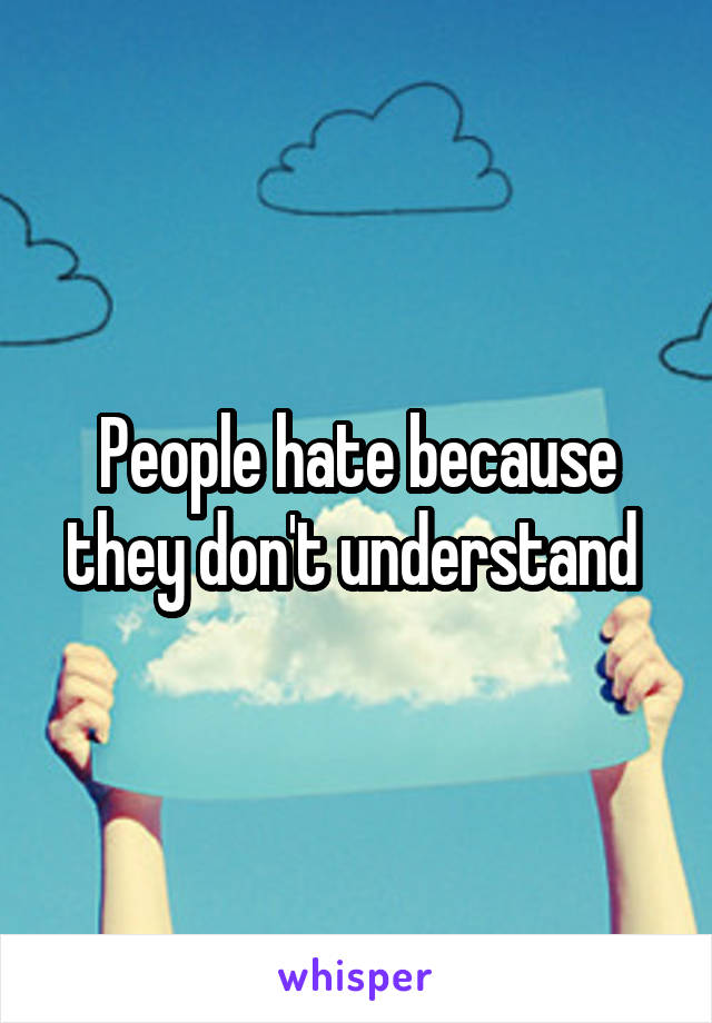 People hate because they don't understand 