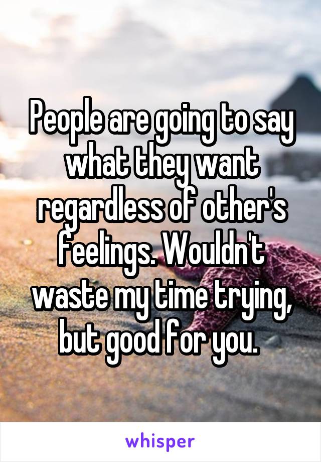 People are going to say what they want regardless of other's feelings. Wouldn't waste my time trying, but good for you. 