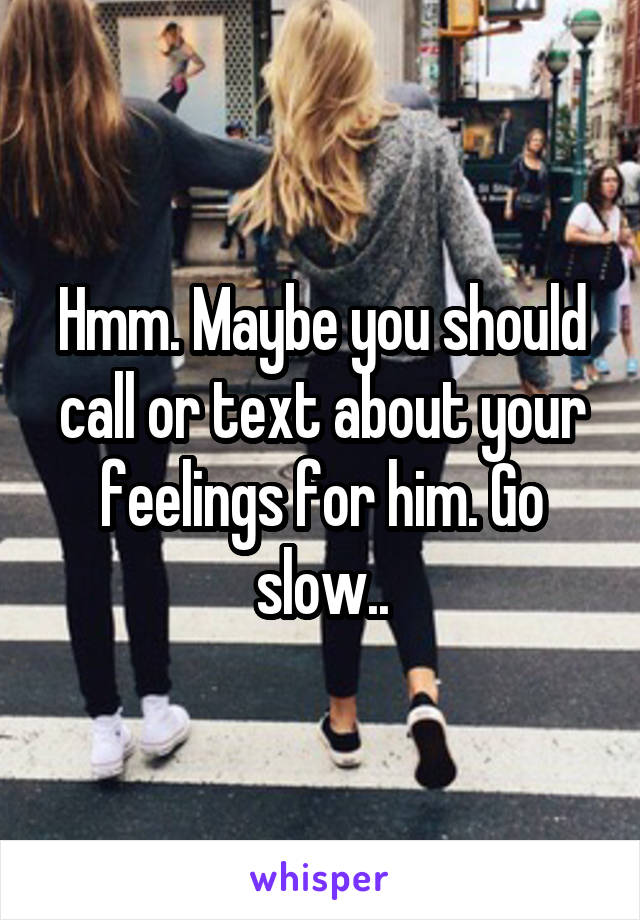 Hmm. Maybe you should call or text about your feelings for him. Go slow..