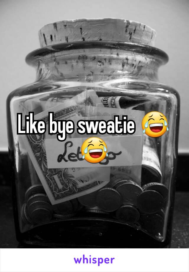 Like bye sweatie 😂😂