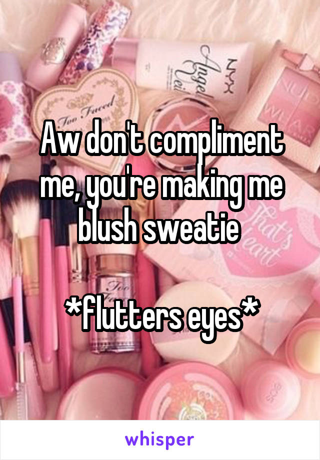 Aw don't compliment me, you're making me blush sweatie 

*flutters eyes*