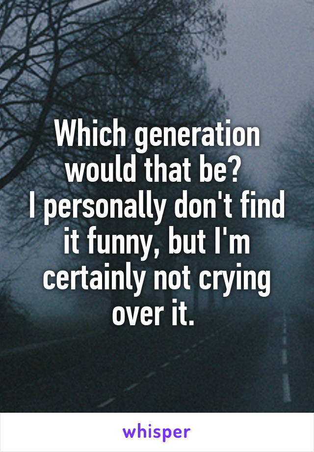 Which generation would that be? 
I personally don't find it funny, but I'm certainly not crying over it. 