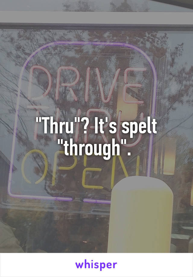 "Thru"? It's spelt "through". 