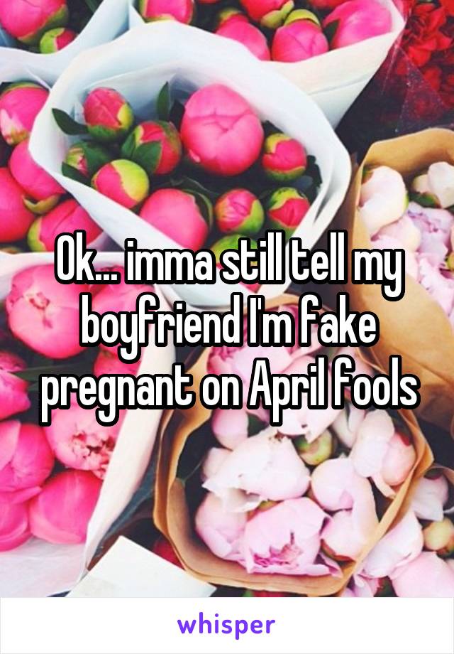 Ok... imma still tell my boyfriend I'm fake pregnant on April fools