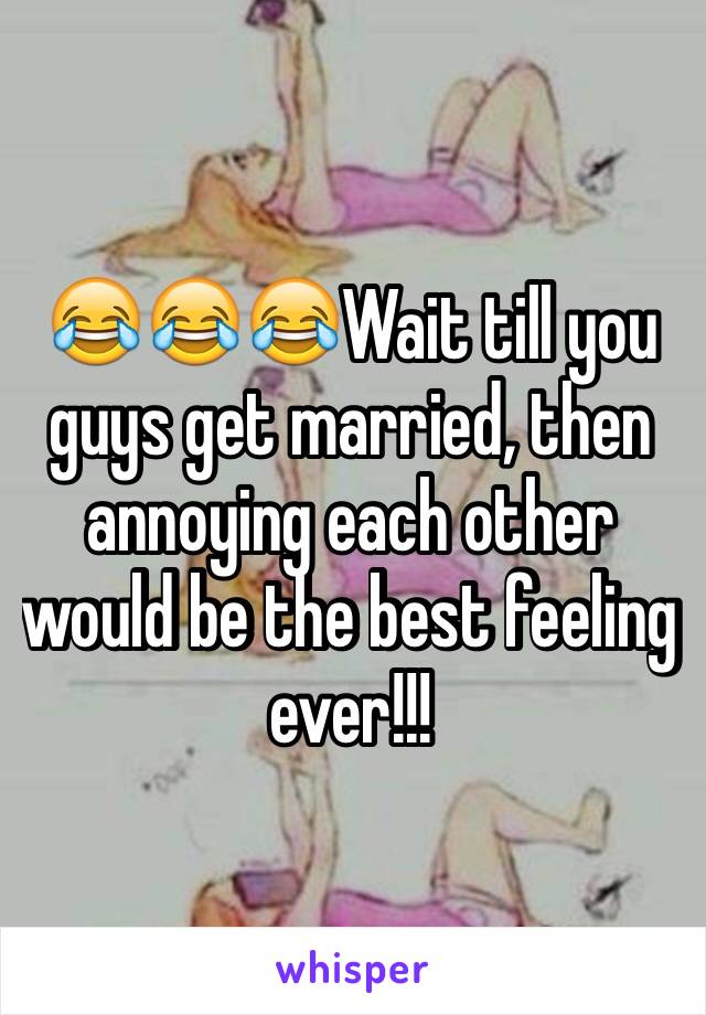😂😂😂Wait till you guys get married, then annoying each other would be the best feeling ever!!! 