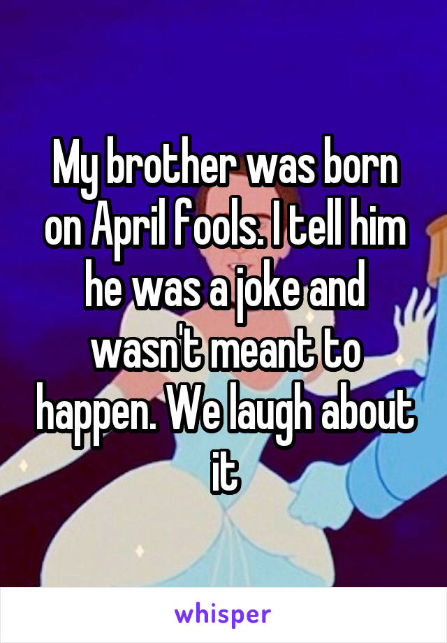 My brother was born on April fools. I tell him he was a joke and wasn't meant to happen. We laugh about it