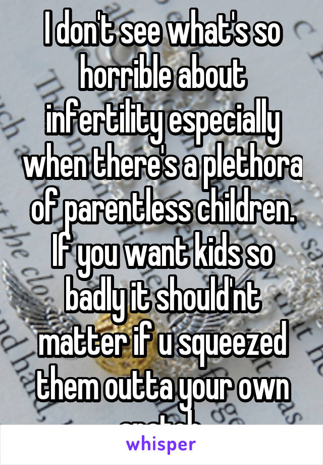 I don't see what's so horrible about infertility especially when there's a plethora of parentless children. If you want kids so badly it should'nt matter if u squeezed them outta your own snatch.