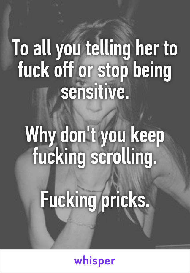 To all you telling her to fuck off or stop being sensitive.

Why don't you keep fucking scrolling.

Fucking pricks.
