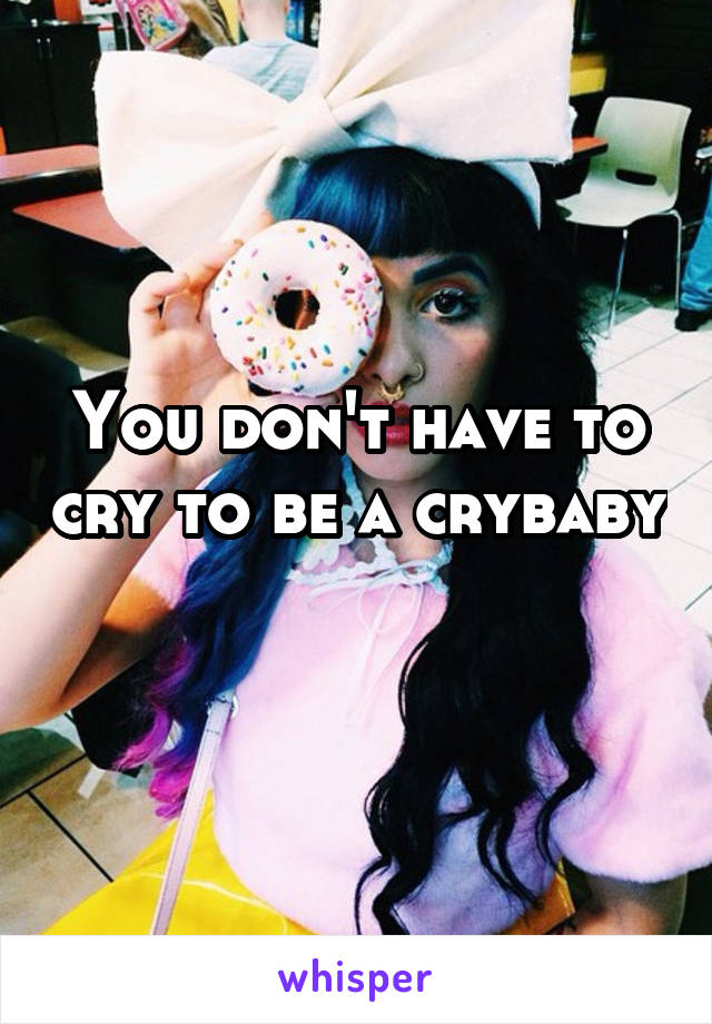 You don't have to cry to be a crybaby 