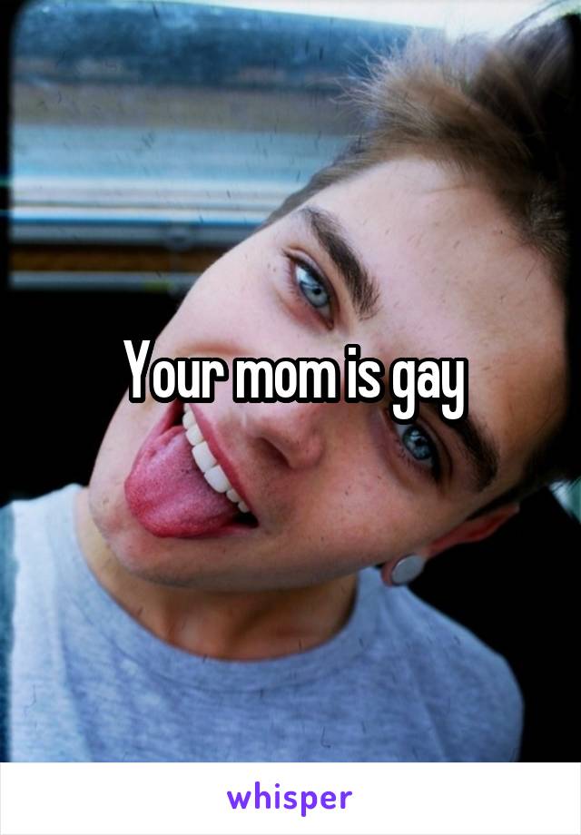 Your mom is gay
