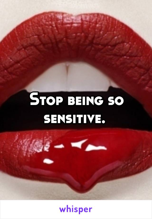 Stop being so sensitive. 