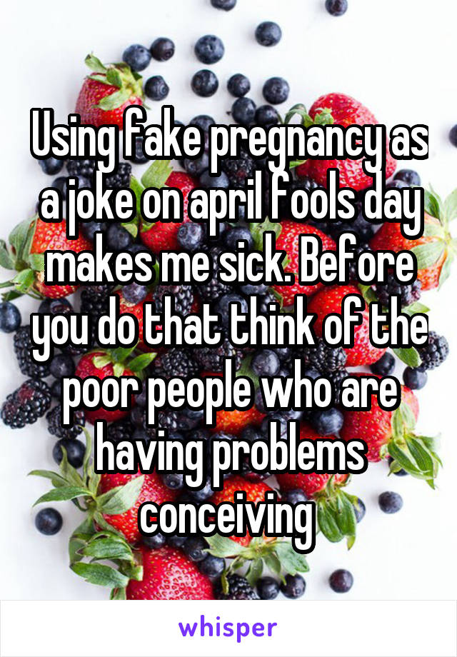 Using fake pregnancy as a joke on april fools day makes me sick. Before you do that think of the poor people who are having problems conceiving 