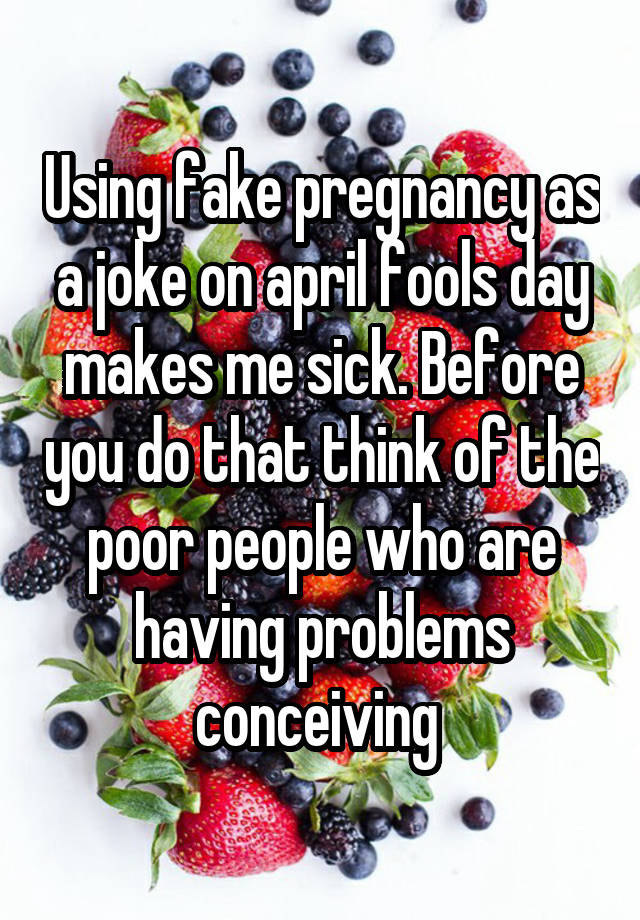 Using fake pregnancy as a joke on april fools day makes me sick. Before you do that think of the poor people who are having problems conceiving 