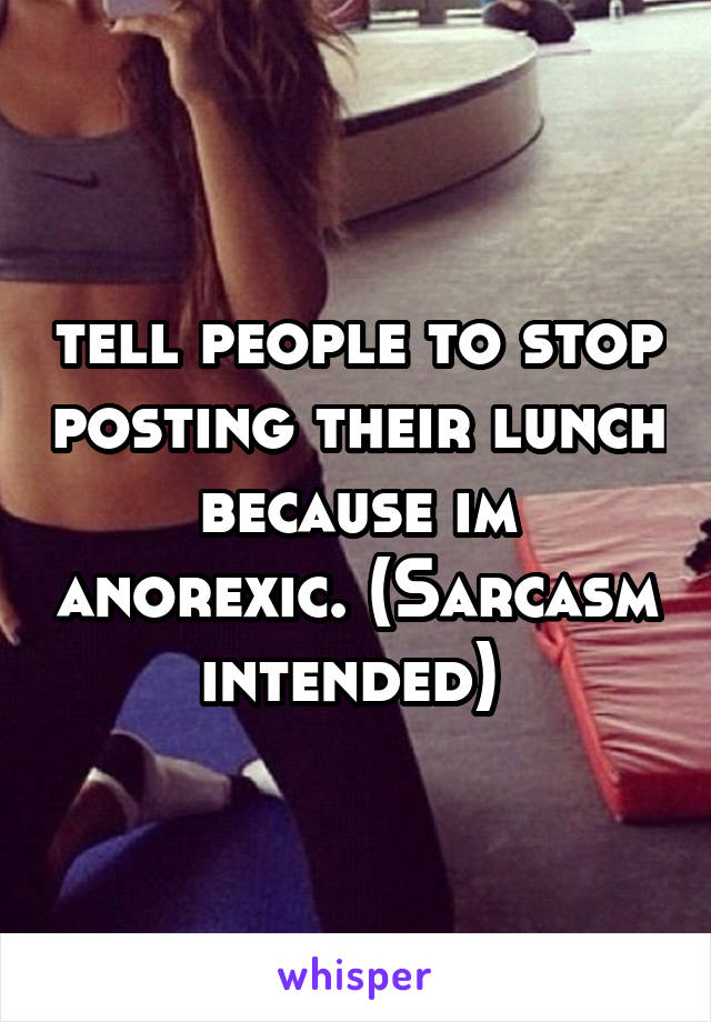 tell people to stop posting their lunch because im anorexic. (Sarcasm intended) 