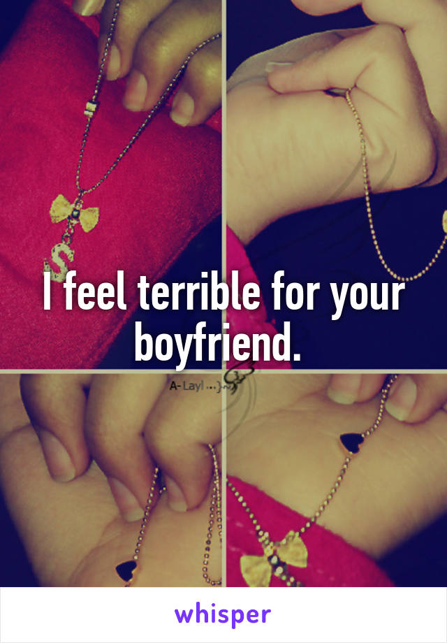 I feel terrible for your boyfriend. 