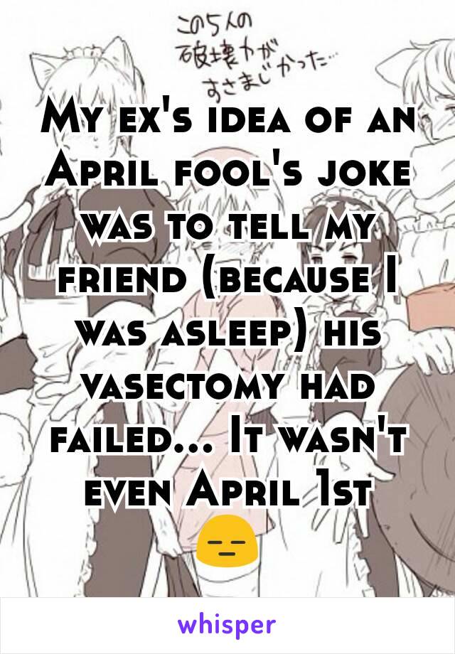 My ex's idea of an April fool's joke was to tell my friend (because I was asleep) his vasectomy had failed... It wasn't even April 1st
😑