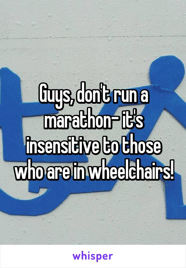 Guys, don't run a marathon- it's insensitive to those who are in wheelchairs!