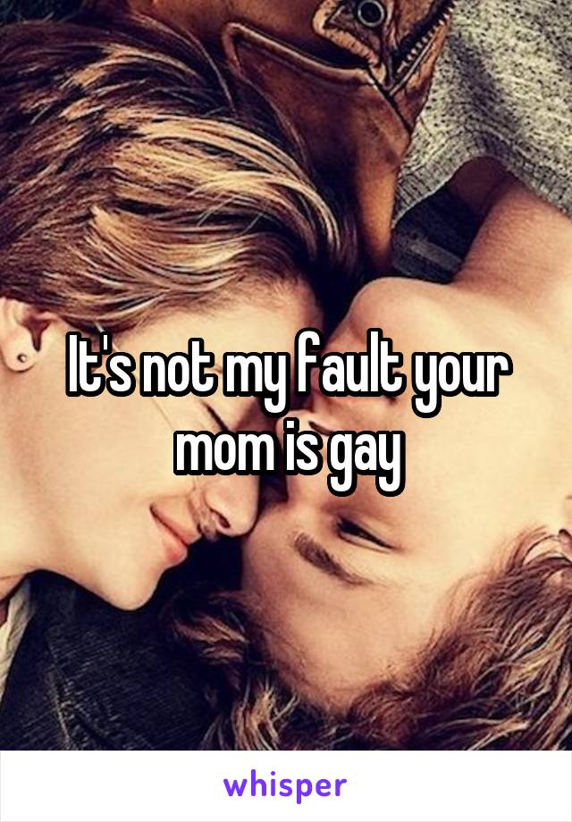 It's not my fault your mom is gay