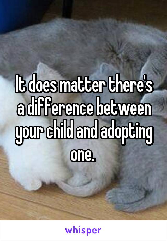 It does matter there's a difference between your child and adopting one. 