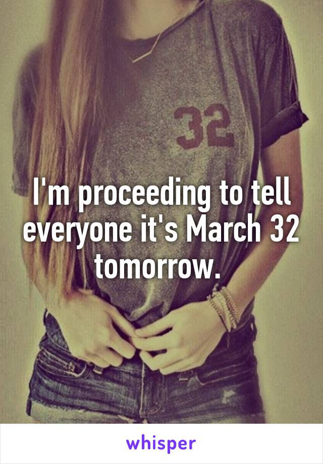 I'm proceeding to tell everyone it's March 32 tomorrow. 