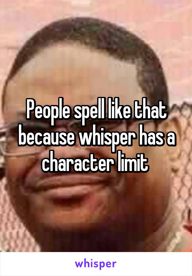 People spell like that because whisper has a character limit 