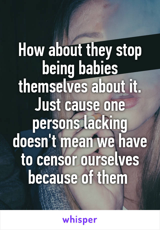 How about they stop being babies themselves about it.
Just cause one persons lacking doesn't mean we have to censor ourselves because of them 