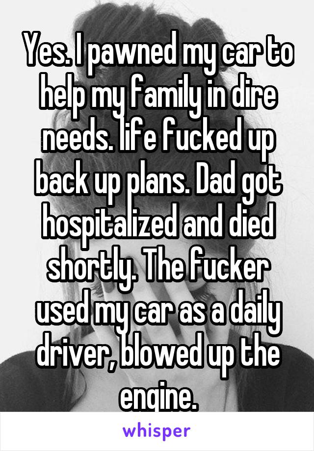 Yes. I pawned my car to help my family in dire needs. life fucked up back up plans. Dad got hospitalized and died shortly. The fucker used my car as a daily driver, blowed up the engine.