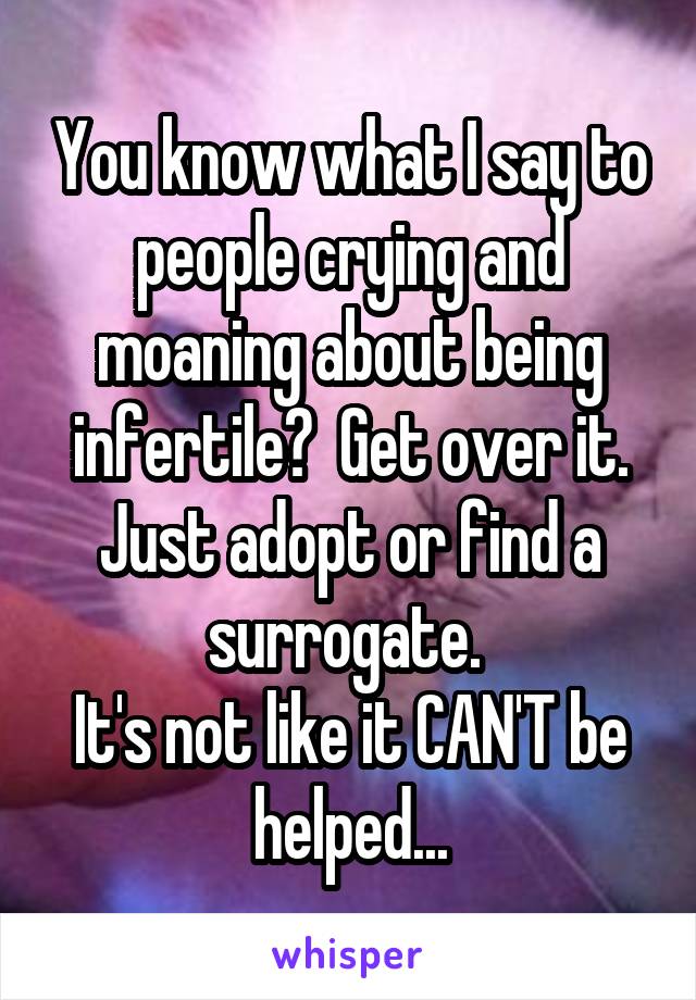 You know what I say to people crying and moaning about being infertile?  Get over it. Just adopt or find a surrogate. 
It's not like it CAN'T be helped...