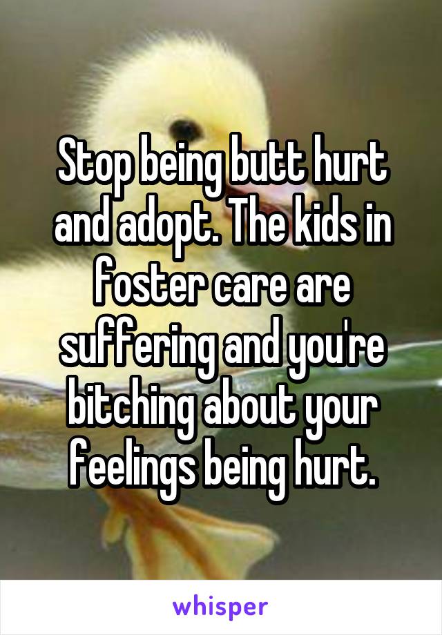 Stop being butt hurt and adopt. The kids in foster care are suffering and you're bitching about your feelings being hurt.