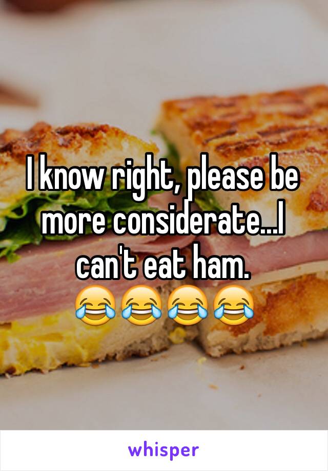 I know right, please be more considerate...I can't eat ham.
😂😂😂😂