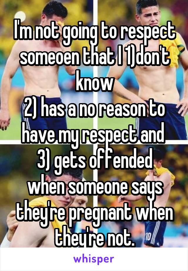 I'm not going to respect someoen that I 1)don't know
2) has a no reason to have my respect and 
3) gets offended when someone says they're pregnant when they're not.