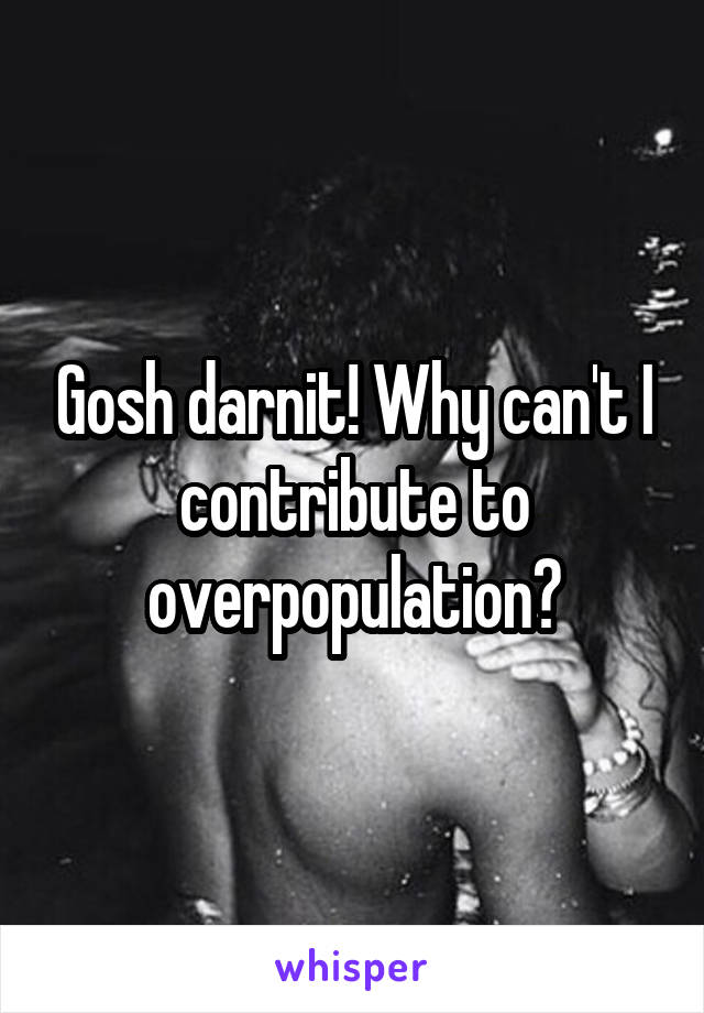 Gosh darnit! Why can't I contribute to overpopulation?