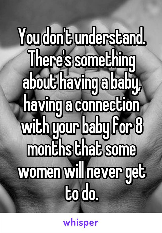 You don't understand. There's something about having a baby, having a connection with your baby for 8 months that some women will never get to do.