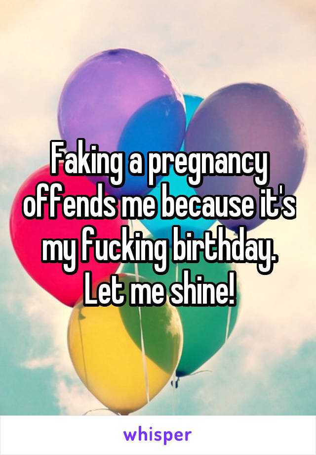 Faking a pregnancy offends me because it's my fucking birthday. Let me shine!