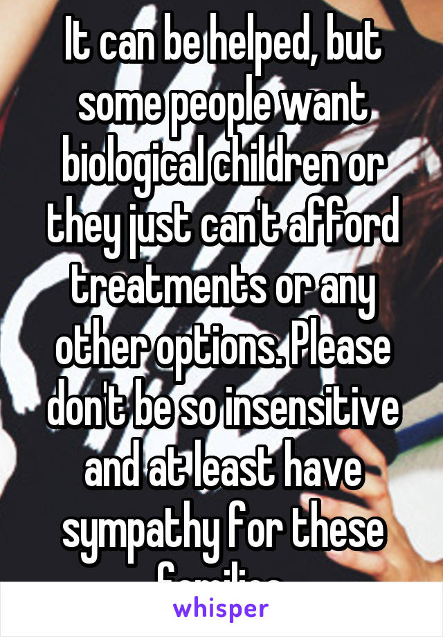 It can be helped, but some people want biological children or they just can't afford treatments or any other options. Please don't be so insensitive and at least have sympathy for these families.