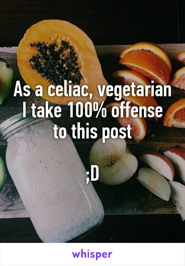 As a celiac, vegetarian
I take 100% offense to this post

;D