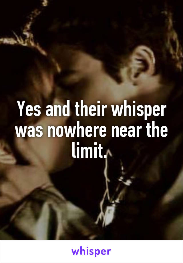 Yes and their whisper was nowhere near the limit. 