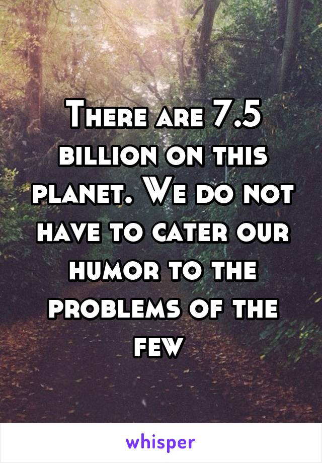 There are 7.5 billion on this planet. We do not have to cater our humor to the problems of the few 