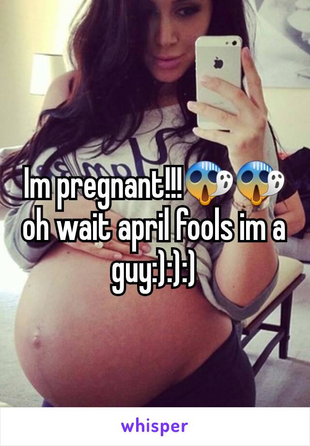 Im pregnant!!!😱😱 oh wait april fools im a guy:):):)