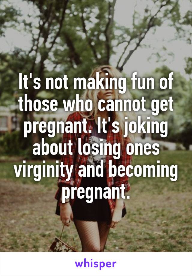 It's not making fun of those who cannot get pregnant. It's joking about losing ones virginity and becoming pregnant.