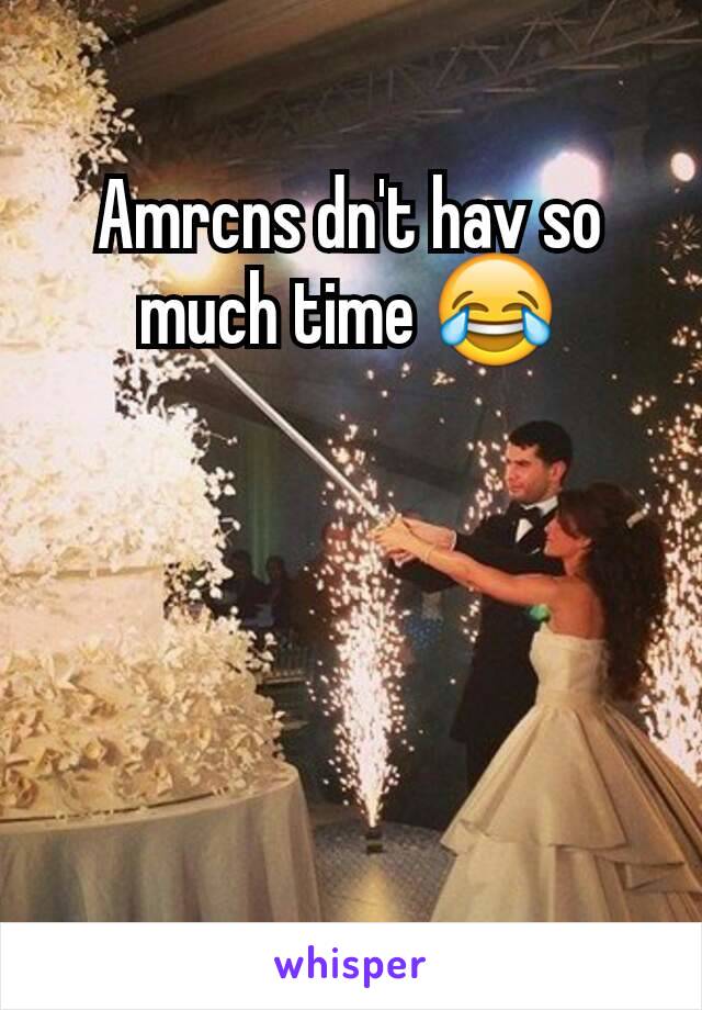 Amrcns dn't hav so much time 😂