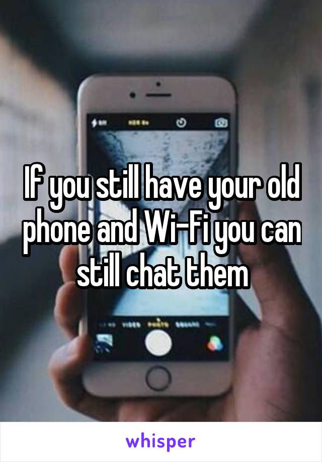If you still have your old phone and Wi-Fi you can still chat them