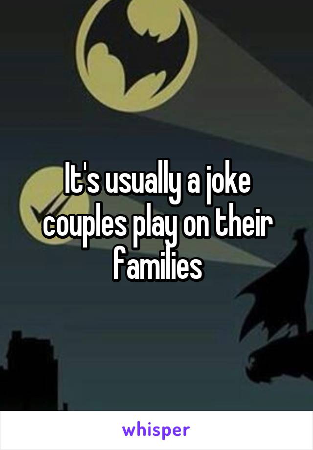 It's usually a joke couples play on their families