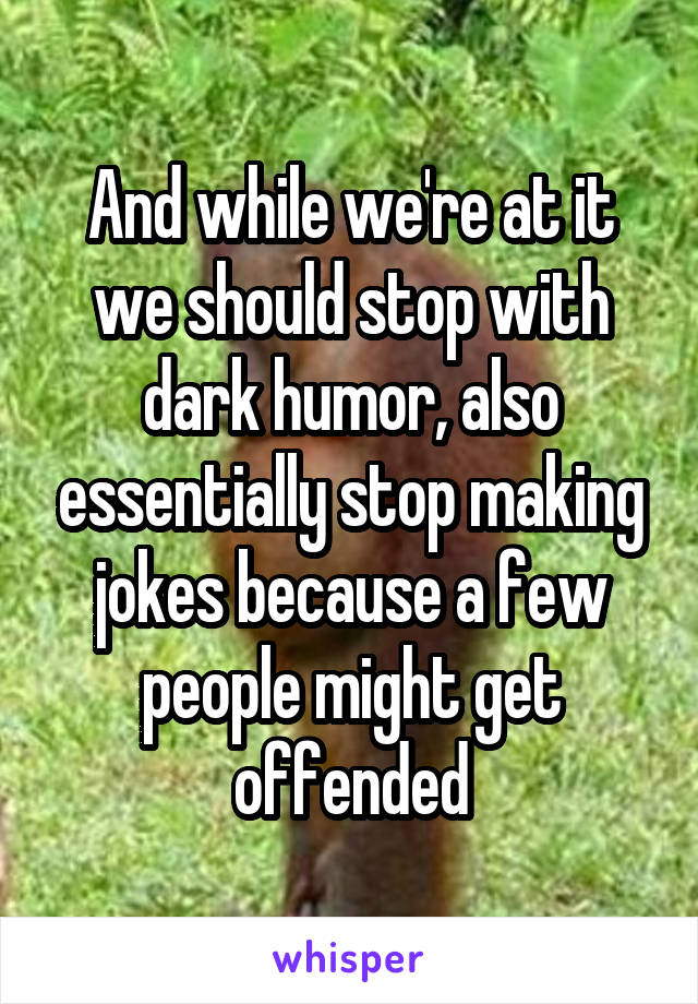 And while we're at it we should stop with dark humor, also essentially stop making jokes because a few people might get offended