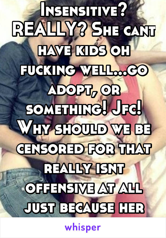 Insensitive? REALLY? She cant have kids oh fucking well...go adopt, or something! Jfc! Why should we be censored for that really isnt offensive at all just because her feeling might hurt 