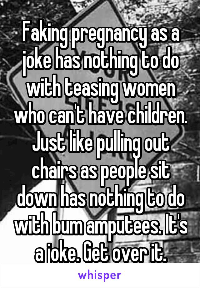 Faking pregnancy as a joke has nothing to do with teasing women who can't have children. Just like pulling out chairs as people sit down has nothing to do with bum amputees. It's a joke. Get over it.