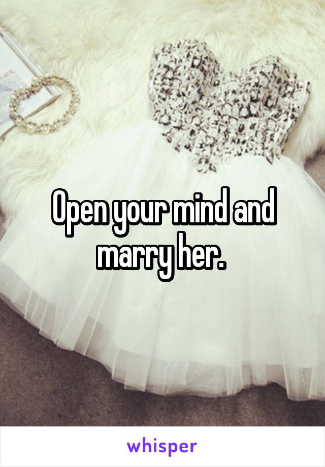 Open your mind and marry her. 